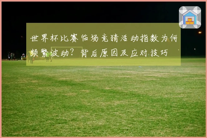 世界杯比赛临场竞猜活动指数为何频繁波动？背后原因及应对技巧