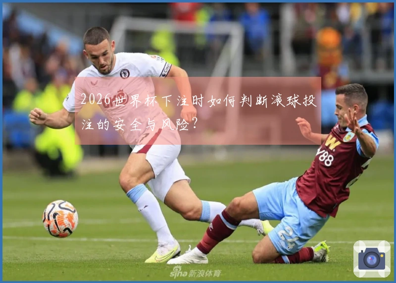 2026世界杯下注时如何判断滚球投注的安全与风险？
