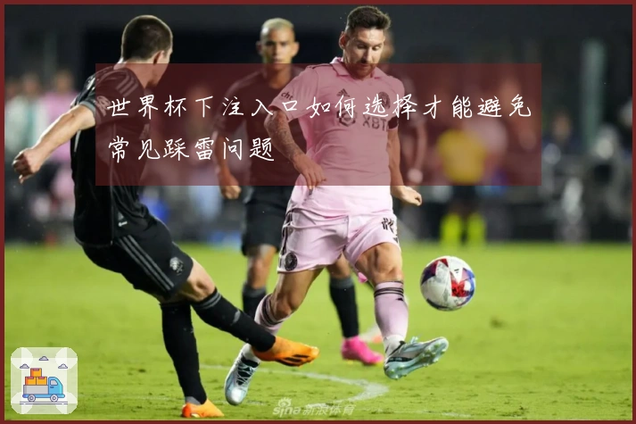 世界杯下注入口如何选择才能避免常见踩雷问题