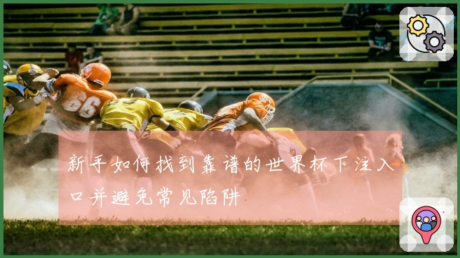 新手如何找到靠谱的世界杯下注入口并避免常见陷阱