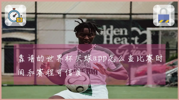 靠谱的世界杯买球app怎么查比赛时间和赛程可信度