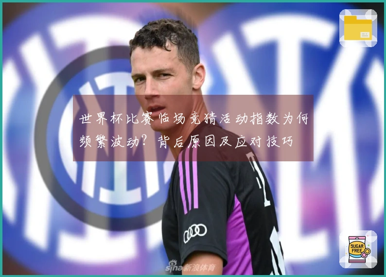 世界杯比赛临场竞猜活动指数为何频繁波动？背后原因及应对技巧