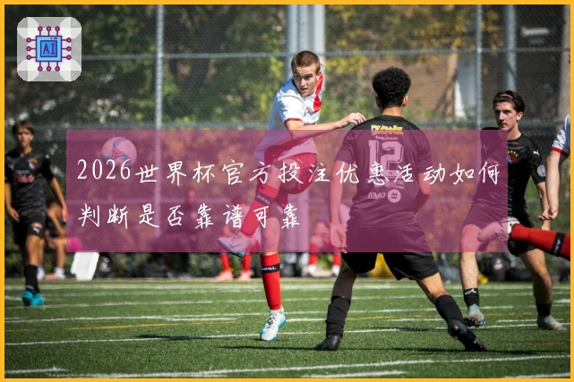 2026世界杯官方投注优惠活动如何判断是否靠谱可靠