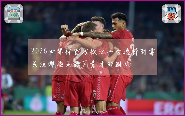 2026世界杯官方投注平台选择时需关注哪些关键因素才能避坑