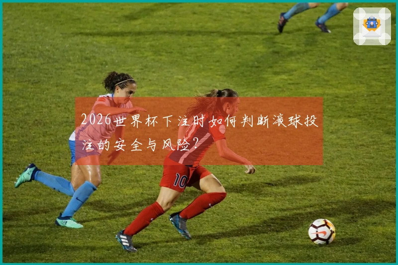 2026世界杯下注时如何判断滚球投注的安全与风险？